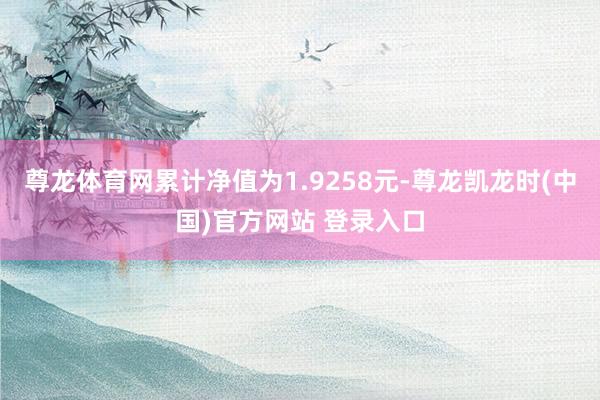 尊龙体育网累计净值为1.9258元-尊龙凯龙时(中国)官方网站 登录入口