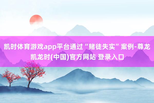 凯时体育游戏app平台通过“赌徒失实”案例-尊龙凯龙时(中国)官方网站 登录入口