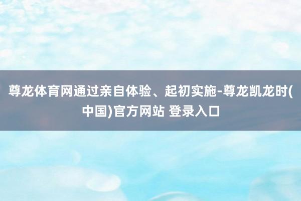 尊龙体育网通过亲自体验、起初实施-尊龙凯龙时(中国)官方网站 登录入口