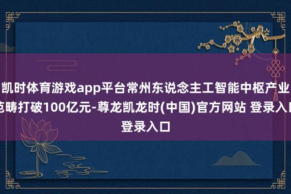 凯时体育游戏app平台常州东说念主工智能中枢产业范畴打破100亿元-尊龙凯龙时(中国)官方网站 登录入口