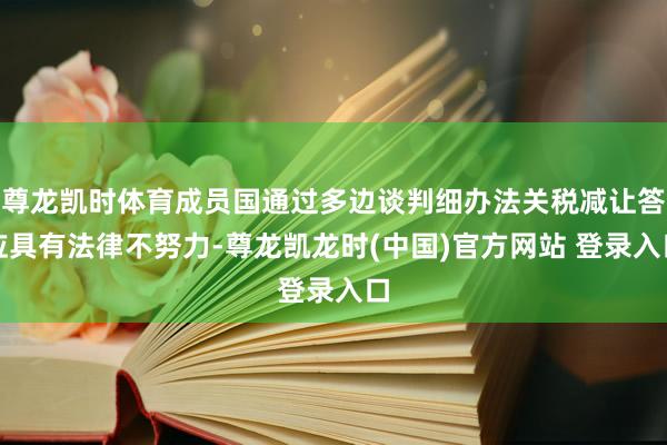 尊龙凯时体育成员国通过多边谈判细办法关税减让答应具有法律不努力-尊龙凯龙时(中国)官方网站 登录入口