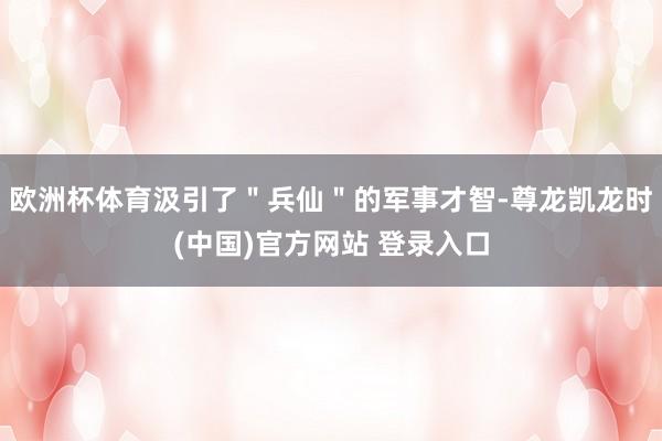 欧洲杯体育汲引了＂兵仙＂的军事才智-尊龙凯龙时(中国)官方网站 登录入口