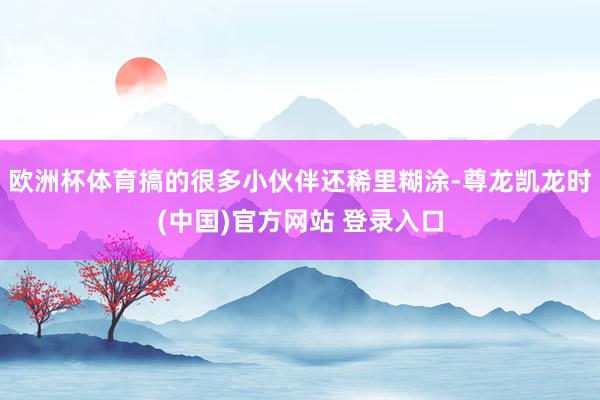 欧洲杯体育搞的很多小伙伴还稀里糊涂-尊龙凯龙时(中国)官方网站 登录入口