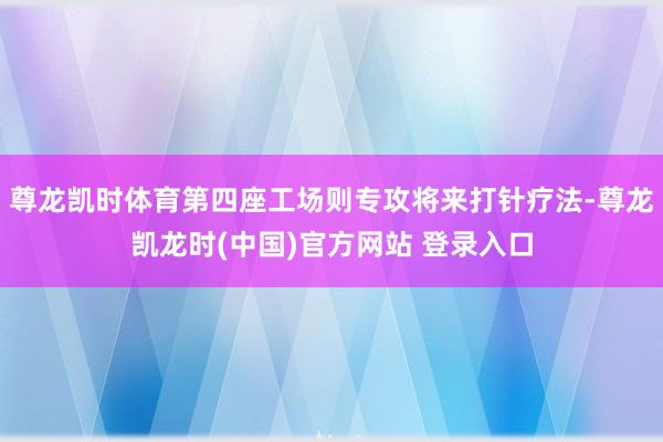 尊龙凯时体育第四座工场则专攻将来打针疗法-尊龙凯龙时(中国)官方网站 登录入口
