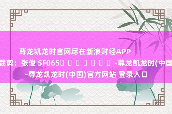 尊龙凯龙时官网尽在新浪财经APP            						包袱裁剪：张俊 SF065							-尊龙凯龙时(中国)官方网站 登录入口