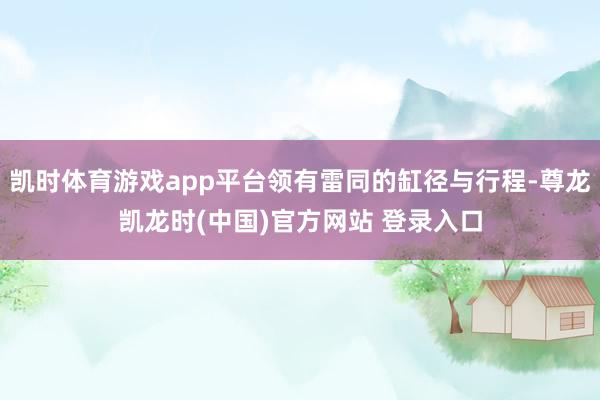凯时体育游戏app平台领有雷同的缸径与行程-尊龙凯龙时(中国)官方网站 登录入口