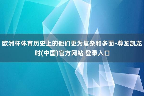 欧洲杯体育历史上的他们更为复杂和多面-尊龙凯龙时(中国)官方网站 登录入口