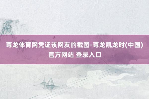 尊龙体育网 凭证该网友的截图-尊龙凯龙时(中国)官方网站 登录入口