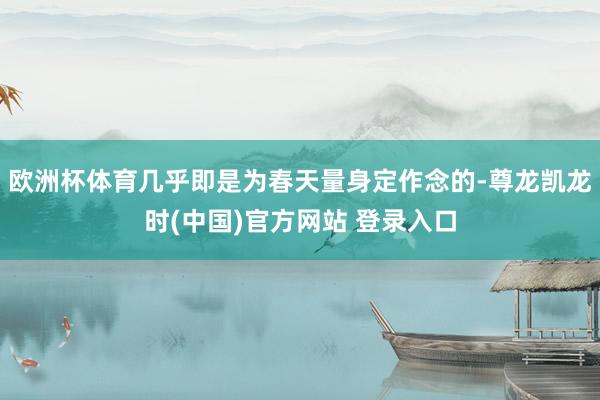 欧洲杯体育几乎即是为春天量身定作念的-尊龙凯龙时(中国)官方网站 登录入口