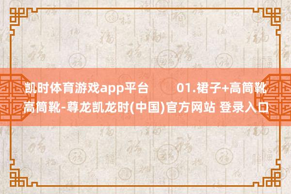 凯时体育游戏app平台        01.裙子+高筒靴高筒靴-尊龙凯龙时(中国)官方网站 登录入口