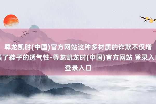 尊龙凯时(中国)官方网站这种多材质的诈欺不仅增强了鞋子的透气性-尊龙凯龙时(中国)官方网站 登录入口