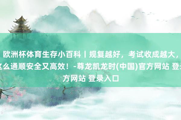 欧洲杯体育生存小百科丨规复越好，考试收成越大，盛夏这么通顺安全又高效！-尊龙凯龙时(中国)官方网站 登录入口
