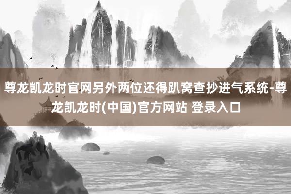 尊龙凯龙时官网另外两位还得趴窝查抄进气系统-尊龙凯龙时(中国)官方网站 登录入口
