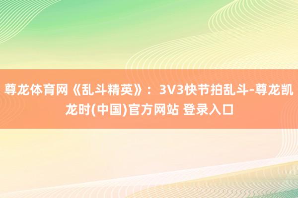 尊龙体育网《乱斗精英》：3V3快节拍乱斗-尊龙凯龙时(中国)官方网站 登录入口