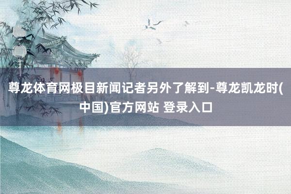 尊龙体育网极目新闻记者另外了解到-尊龙凯龙时(中国)官方网站 登录入口