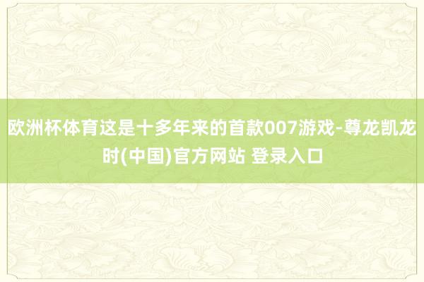欧洲杯体育这是十多年来的首款007游戏-尊龙凯龙时(中国)官方网站 登录入口
