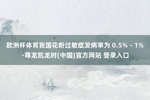 欧洲杯体育我国花粉过敏症发病率为 0.5% - 1%-尊龙凯龙时(中国)官方网站 登录入口