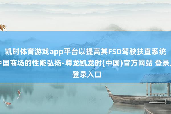 凯时体育游戏app平台以提高其FSD驾驶扶直系统在中国商场的性能弘扬-尊龙凯龙时(中国)官方网站 登录入口