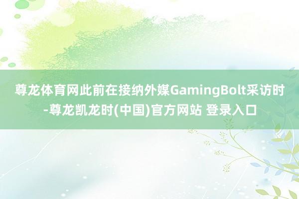 尊龙体育网此前在接纳外媒GamingBolt采访时-尊龙凯龙时(中国)官方网站 登录入口