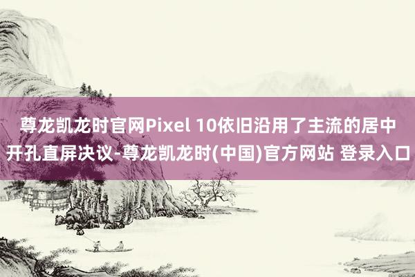 尊龙凯龙时官网Pixel 10依旧沿用了主流的居中开孔直屏决议-尊龙凯龙时(中国)官方网站 登录入口
