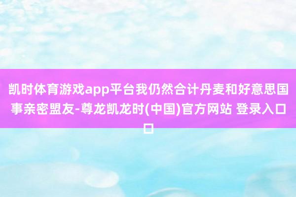 凯时体育游戏app平台我仍然合计丹麦和好意思国事亲密盟友-尊龙凯龙时(中国)官方网站 登录入口