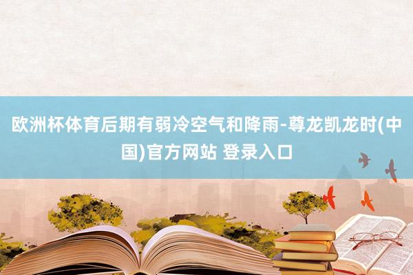 欧洲杯体育后期有弱冷空气和降雨-尊龙凯龙时(中国)官方网站 登录入口