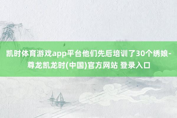 凯时体育游戏app平台他们先后培训了30个绣娘-尊龙凯龙时(中国)官方网站 登录入口