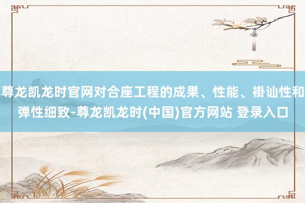 尊龙凯龙时官网对合座工程的成果、性能、褂讪性和弹性细致-尊龙凯龙时(中国)官方网站 登录入口