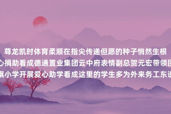 尊龙凯时体育柔顺在指尖传递但愿的种子悄然生根呼和浩特市红旗小学爱心捐助看成德通置业集团云中府表情副总贺元宏带领团队来到呼和浩特市红旗小学开展爱心助学看成这里的学生多为外来务工东说念主员子女公司为此经心准备了丰富的学惯用品以及足球门、乒乓球桌羽毛球、排球等种种体育器材但愿这些物质能匡助孩子们在发奋学习的同期加强体育覆按在肄业与通顺中收成成长称心捐赠典礼上学生代表深情发言抒发感谢并为到场的企业代表率领