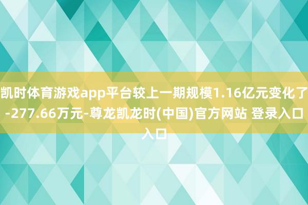 凯时体育游戏app平台较上一期规模1.16亿元变化了-277.66万元-尊龙凯龙时(中国)官方网站 登录入口