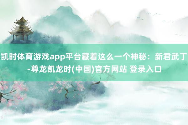 凯时体育游戏app平台藏着这么一个神秘:新君武丁-尊龙凯龙时(中国)官方网站 登录入口