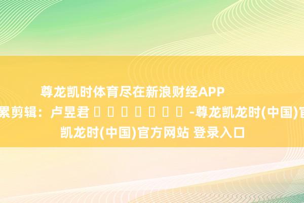 尊龙凯时体育尽在新浪财经APP            						拖累剪辑：卢昱君 							-尊龙凯龙时(中国)官方网站 登录入口