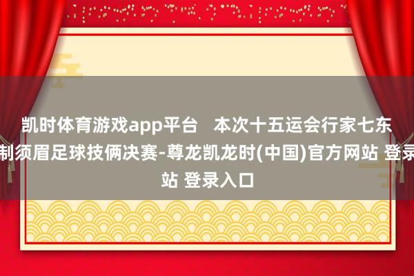凯时体育游戏app平台 本次十五运会行家七东谈主制须眉足球技俩决赛-尊龙凯龙时(中国)官方网站 登录入口