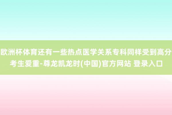欧洲杯体育还有一些热点医学关系专科同样受到高分考生爱重-尊龙凯龙时(中国)官方网站 登录入口