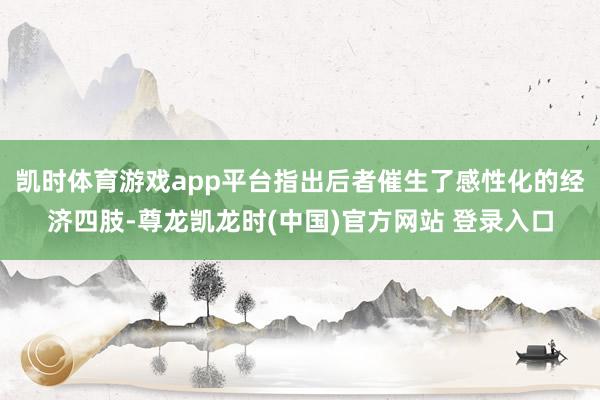 凯时体育游戏app平台指出后者催生了感性化的经济四肢-尊龙凯龙时(中国)官方网站 登录入口