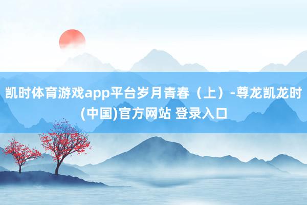 凯时体育游戏app平台岁月青春（上）-尊龙凯龙时(中国)官方网站 登录入口