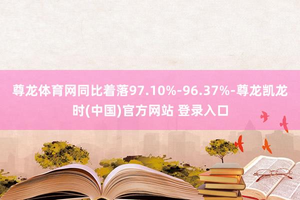 尊龙体育网同比着落97.10%-96.37%-尊龙凯龙时(中国)官方网站 登录入口