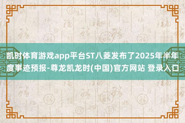 凯时体育游戏app平台ST八菱发布了2025年半年度事迹预报-尊龙凯龙时(中国)官方网站 登录入口