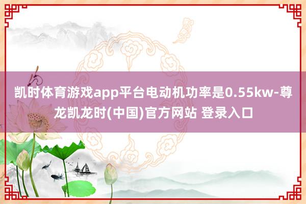 凯时体育游戏app平台电动机功率是0.55kw-尊龙凯龙时(中国)官方网站 登录入口