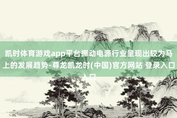 凯时体育游戏app平台挪动电源行业呈现出较为马上的发展趋势-尊龙凯龙时(中国)官方网站 登录入口