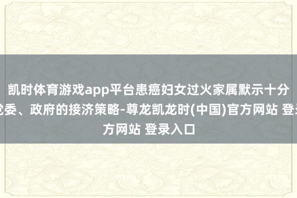 凯时体育游戏app平台患癌妇女过火家属默示十分感谢党委、政府的接济策略-尊龙凯龙时(中国)官方网站 登录入口