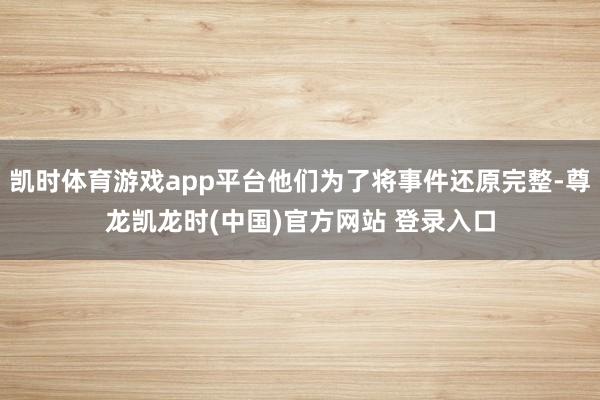 凯时体育游戏app平台他们为了将事件还原完整-尊龙凯龙时(中国)官方网站 登录入口