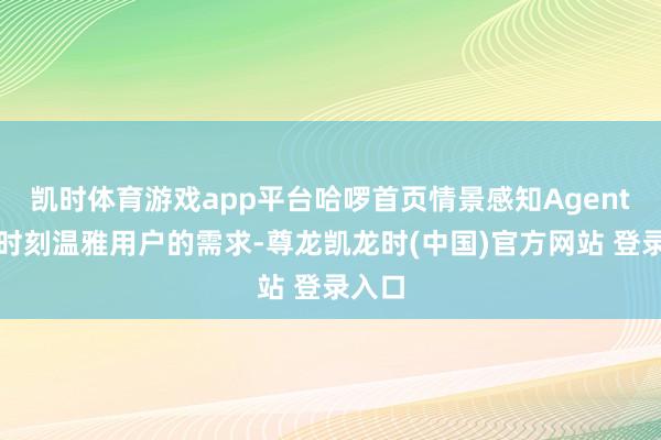 凯时体育游戏app平台哈啰首页情景感知Agent大约时刻温雅用户的需求-尊龙凯龙时(中国)官方网站 登录入口