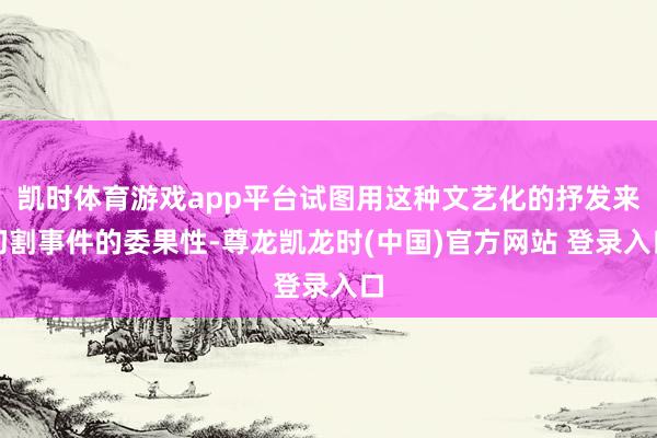 凯时体育游戏app平台试图用这种文艺化的抒发来切割事件的委果性-尊龙凯龙时(中国)官方网站 登录入口