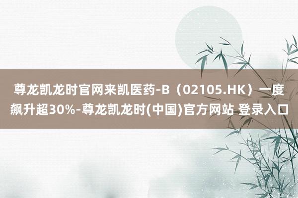 尊龙凯龙时官网来凯医药-B（02105.HK）一度飙升超30%-尊龙凯龙时(中国)官方网站 登录入口