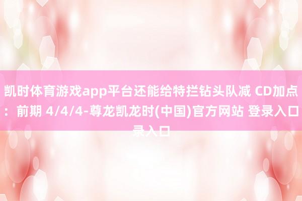 凯时体育游戏app平台还能给特拦钻头队减 CD加点：前期 4/4/4-尊龙凯龙时(中国)官方网站 登录入口