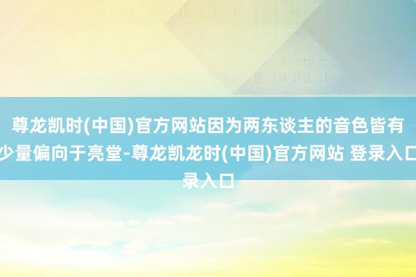 尊龙凯时(中国)官方网站因为两东谈主的音色皆有少量偏向于亮堂-尊龙凯龙时(中国)官方网站 登录入口