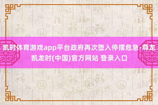 凯时体育游戏app平台政府再次堕入停摆危急-尊龙凯龙时(中国)官方网站 登录入口