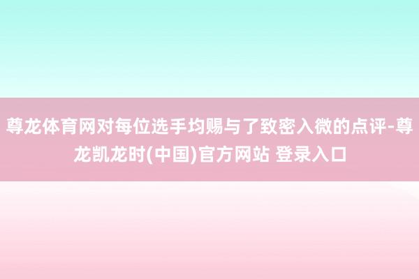 尊龙体育网对每位选手均赐与了致密入微的点评-尊龙凯龙时(中国)官方网站 登录入口
