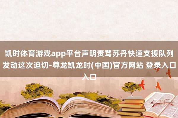 凯时体育游戏app平台声明责骂苏丹快速支援队列发动这次迫切-尊龙凯龙时(中国)官方网站 登录入口
